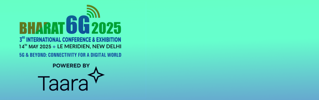 BHARAT 6G 2025 3RD INTERNATIONAL CONFERENCE & EXHIBITION 14TH MAY 2025 LE MERIDIEN, NEW DELHI 5G & BEYOND: CONNECTIVITY FOR A DIGITAL WORLD POWERED BY Taara